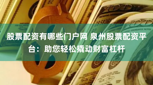 股票配资有哪些门户网 泉州股票配资平台：助您轻松撬动财富杠杆