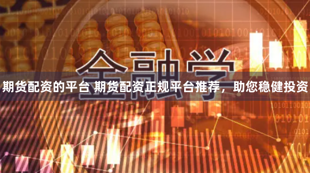 期货配资的平台 期货配资正规平台推荐，助您稳健投资