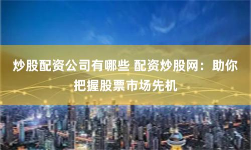 炒股配资公司有哪些 配资炒股网：助你把握股票市场先机