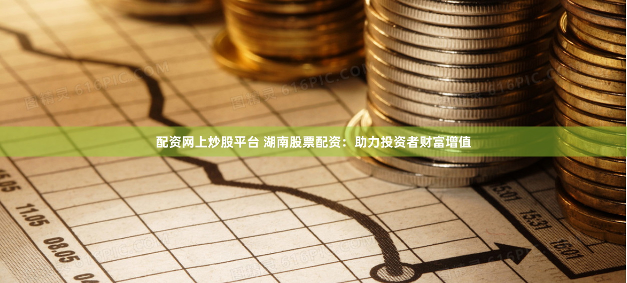 配资网上炒股平台 湖南股票配资：助力投资者财富增值