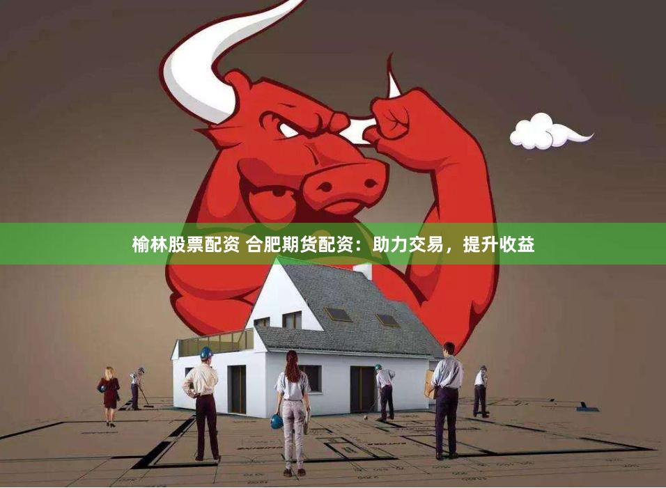 榆林股票配资 合肥期货配资：助力交易，提升收益