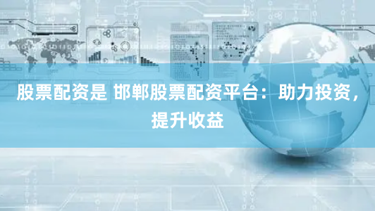 股票配资是 邯郸股票配资平台：助力投资，提升收益