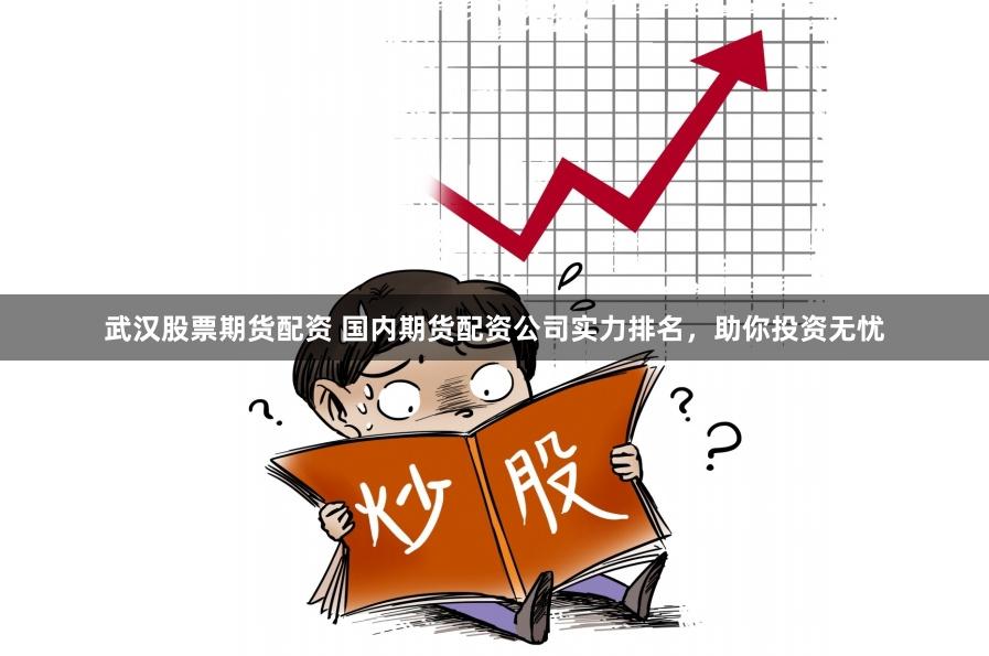 武汉股票期货配资 国内期货配资公司实力排名，助你投资无忧