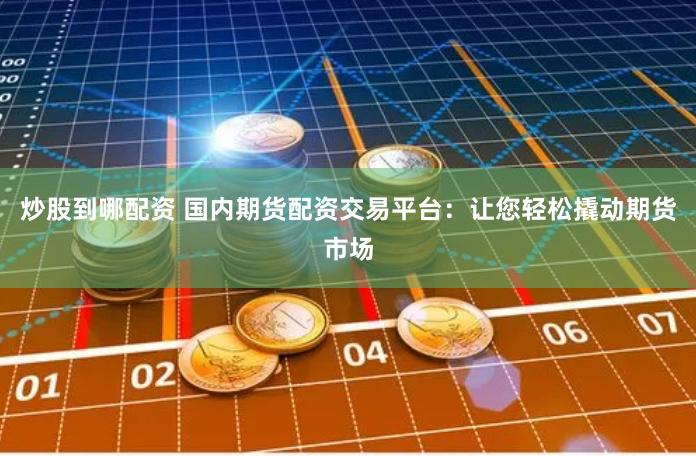 炒股到哪配资 国内期货配资交易平台：让您轻松撬动期货市场