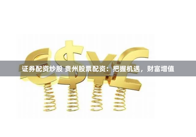 证券配资炒股 贵州股票配资：把握机遇，财富增值