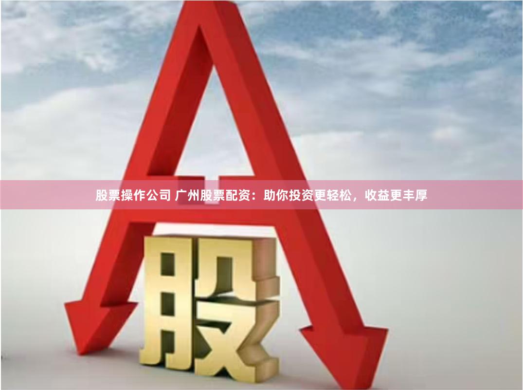 股票操作公司 广州股票配资：助你投资更轻松，收益更丰厚