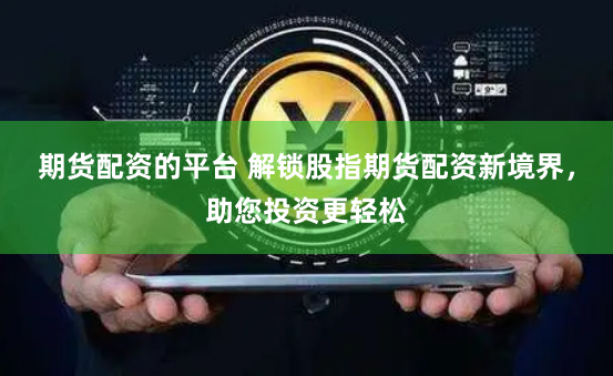 期货配资的平台 解锁股指期货配资新境界，助您投资更轻松