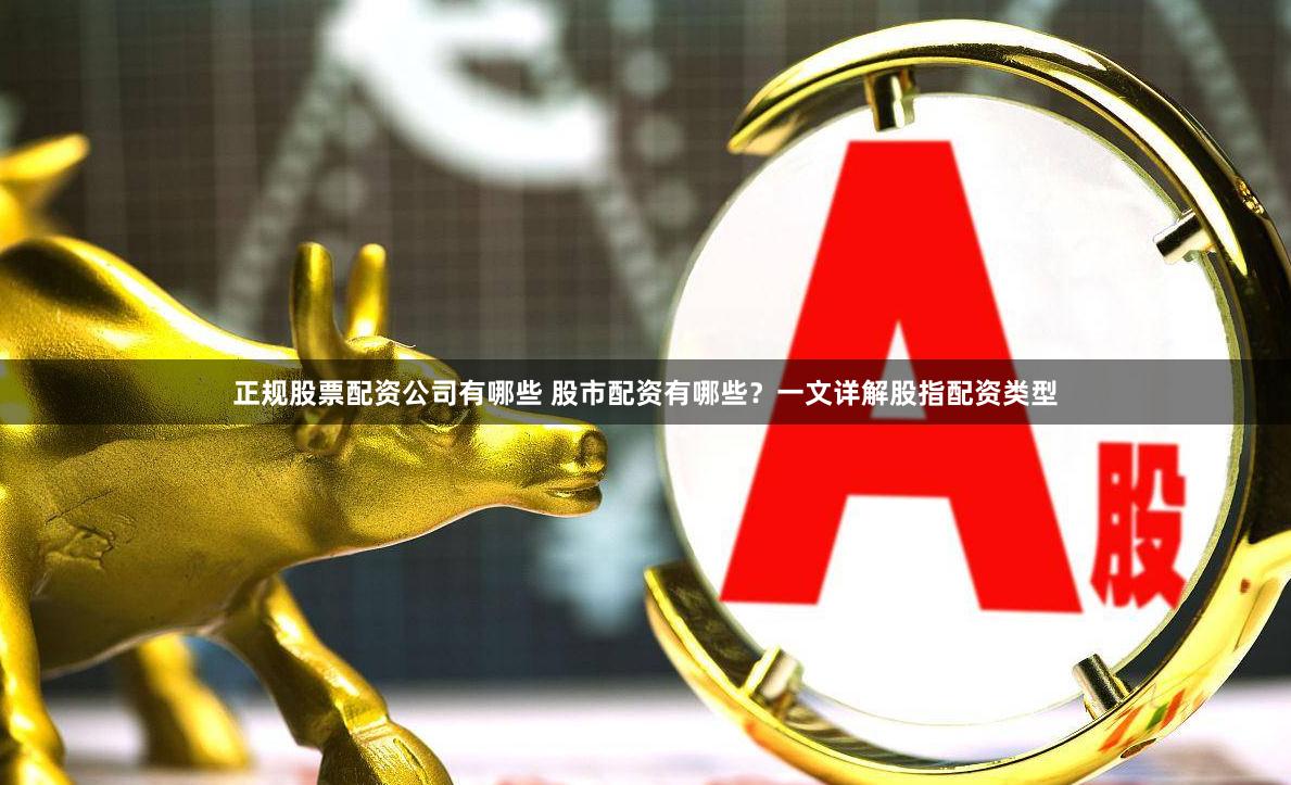 正规股票配资公司有哪些 股市配资有哪些？一文详解股指配资类型
