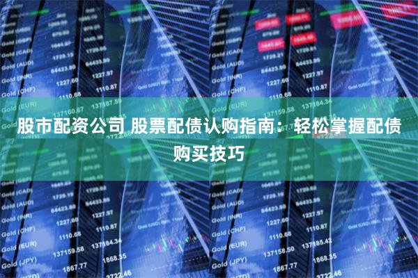 股市配资公司 股票配债认购指南：轻松掌握配债购买技巧