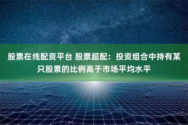 股票在线配资平台 股票超配：投资组合中持有某只股票的比例高于市场平均水平