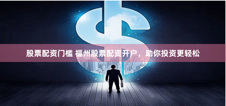 股票配资门槛 福州股票配资开户，助你投资更轻松