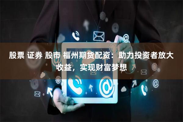 股票 证券 股市 福州期货配资：助力投资者放大收益，实现财富梦想
