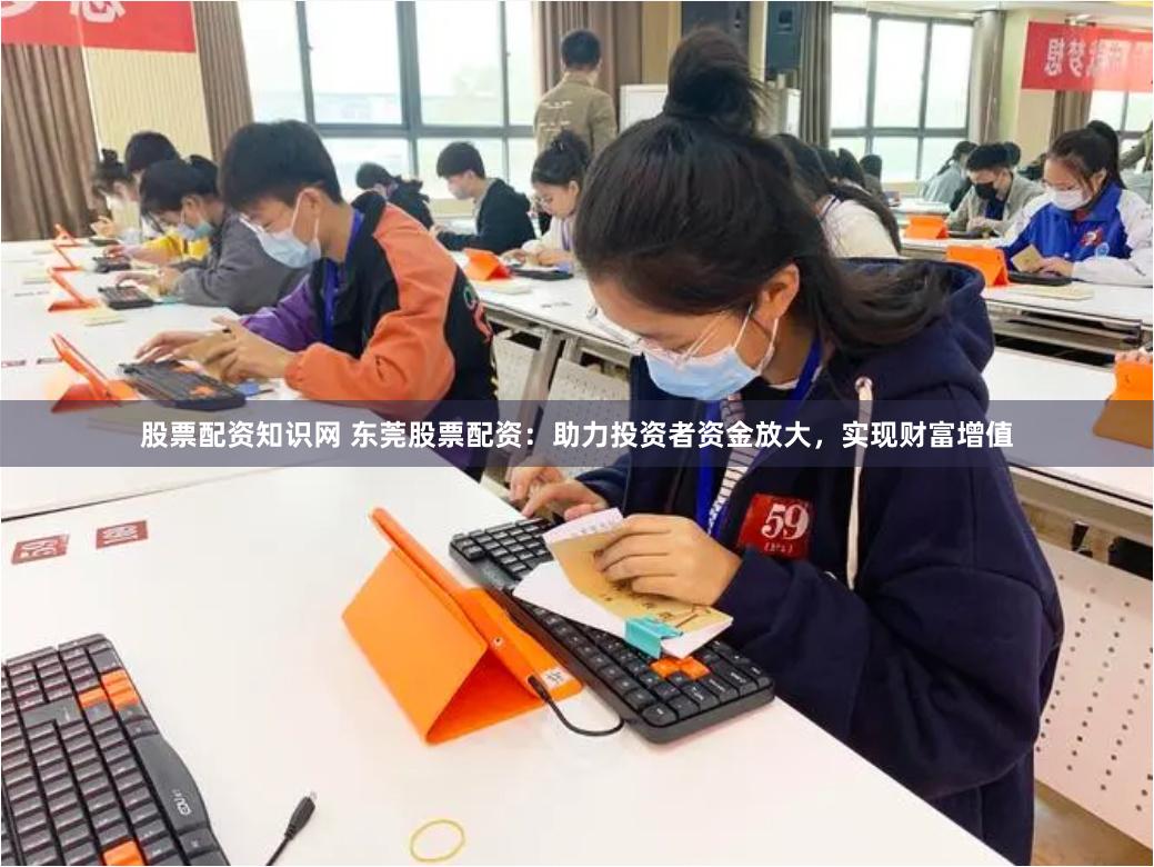 股票配资知识网 东莞股票配资：助力投资者资金放大，实现财富增值