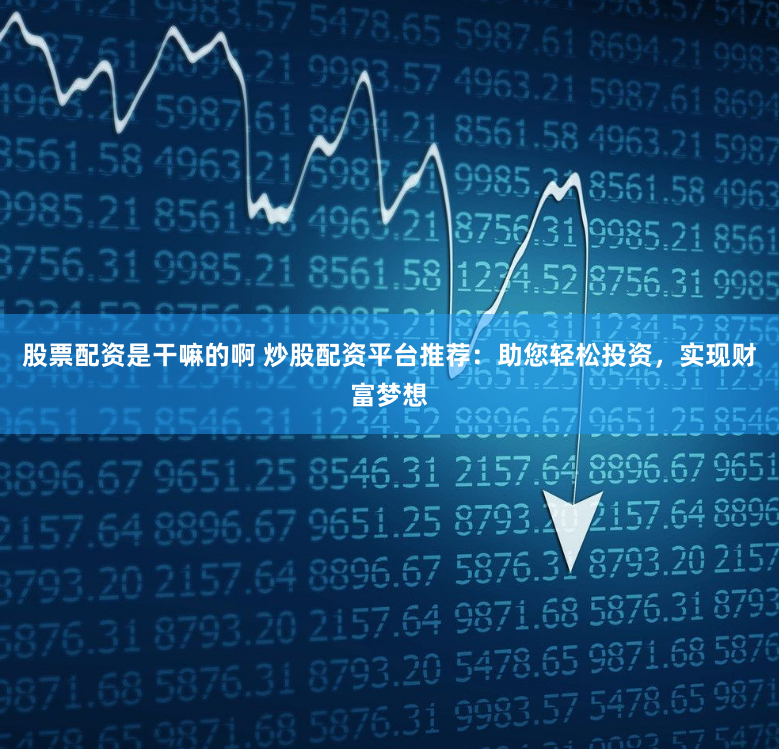股票配资是干嘛的啊 炒股配资平台推荐：助您轻松投资，实现财富梦想