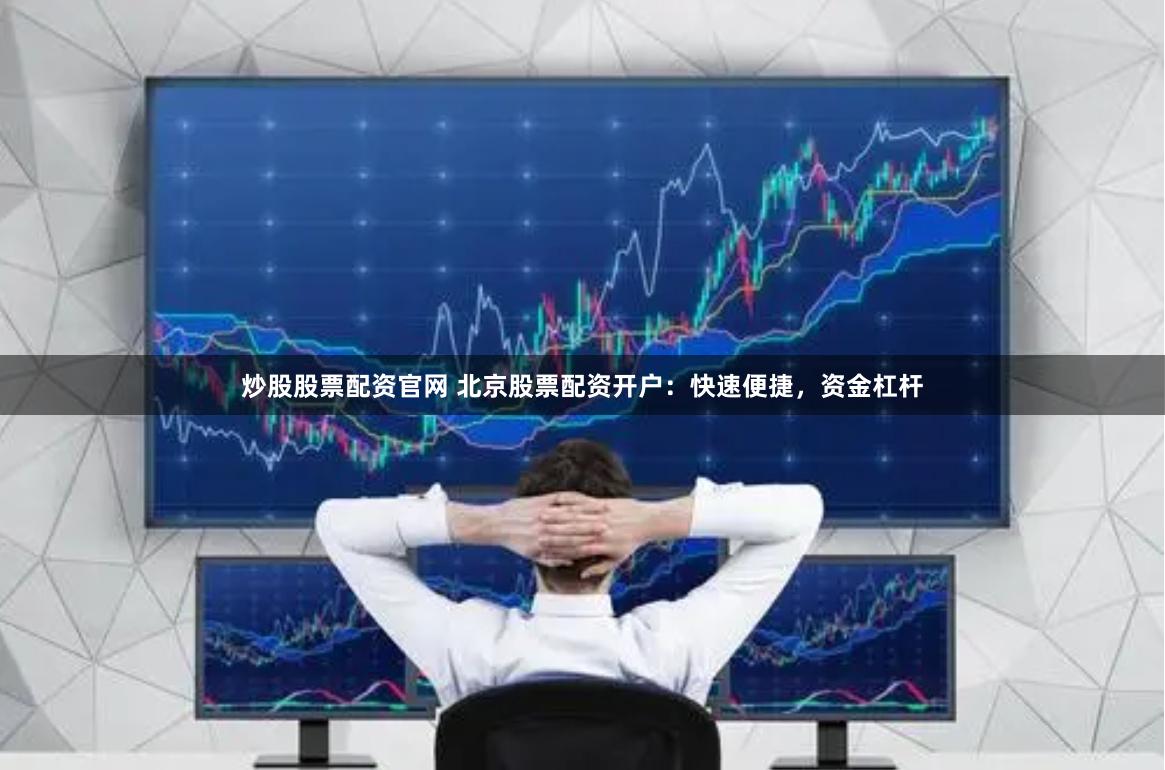 炒股股票配资官网 北京股票配资开户：快速便捷，资金杠杆