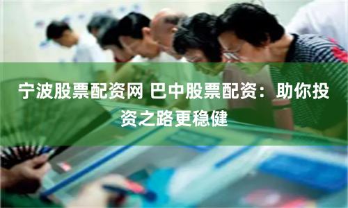 宁波股票配资网 巴中股票配资：助你投资之路更稳健