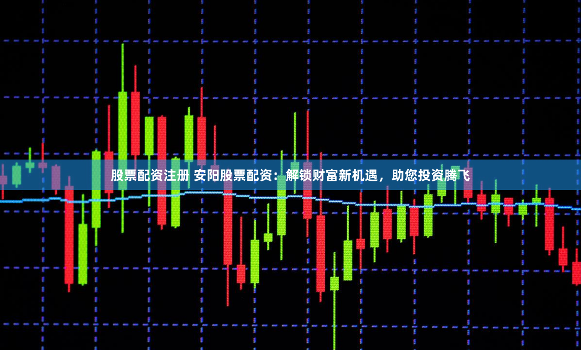股票配资注册 安阳股票配资：解锁财富新机遇，助您投资腾飞