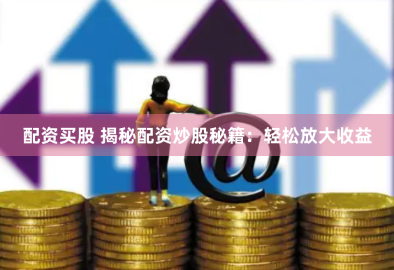 配资买股 揭秘配资炒股秘籍：轻松放大收益