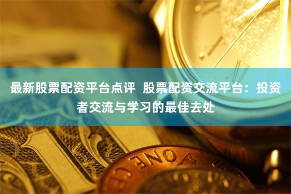 最新股票配资平台点评  股票配资交流平台：投资者交流与学习的最佳去处