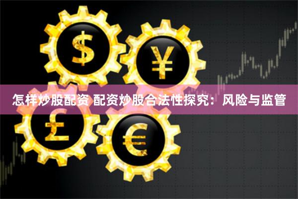 怎样炒股配资 配资炒股合法性探究：风险与监管