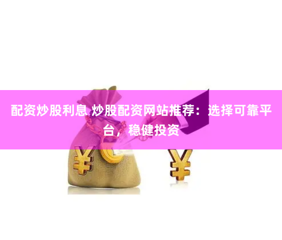 配资炒股利息 炒股配资网站推荐：选择可靠平台，稳健投资