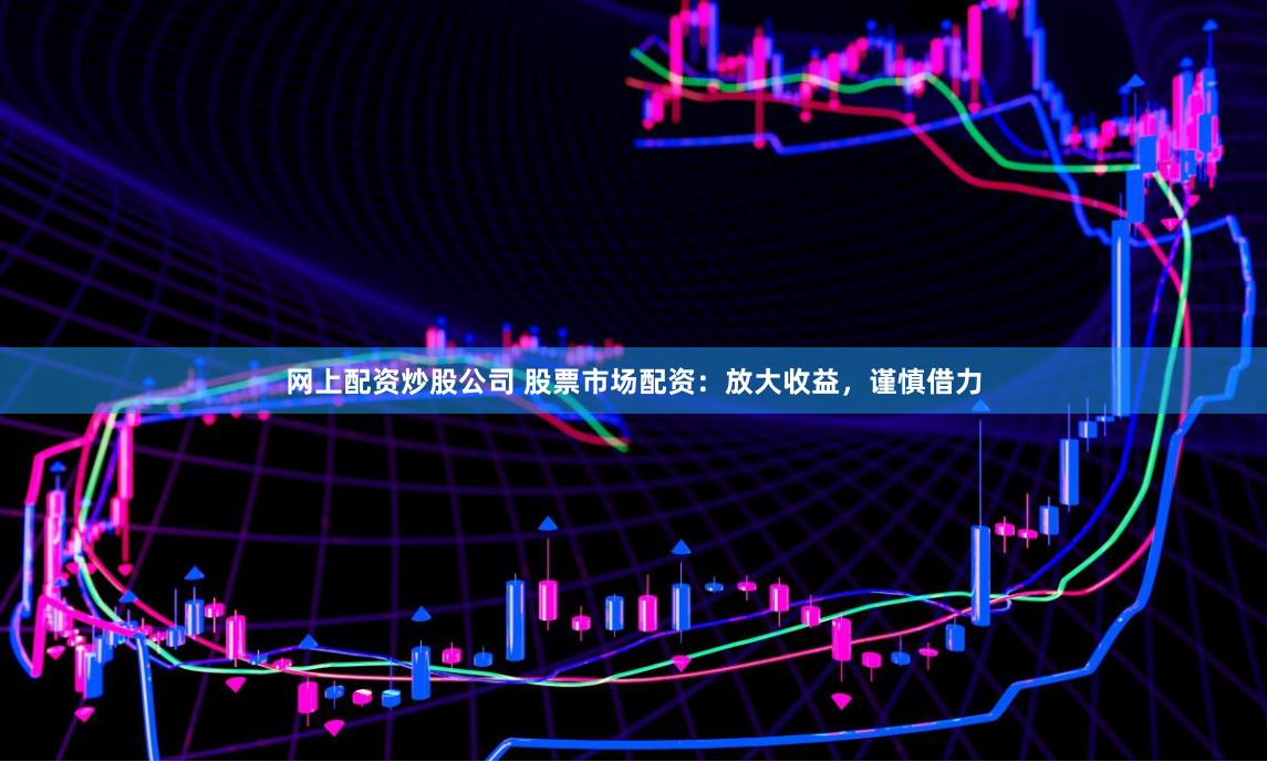 网上配资炒股公司 股票市场配资：放大收益，谨慎借力