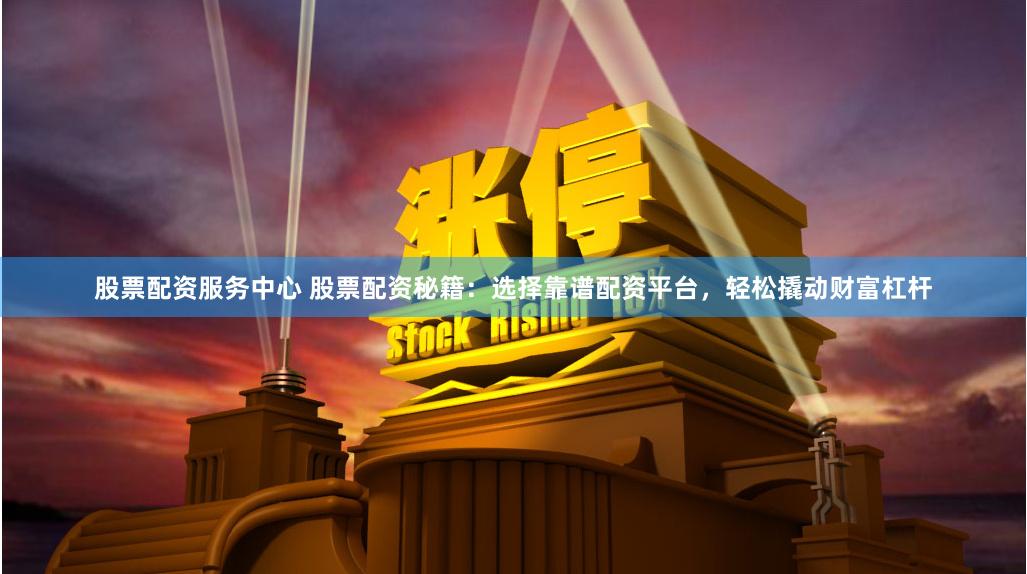 股票配资服务中心 股票配资秘籍：选择靠谱配资平台，轻松撬动财富杠杆