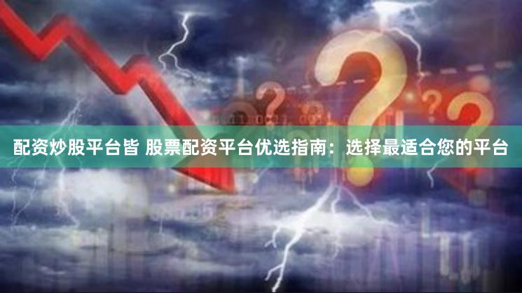 配资炒股平台皆 股票配资平台优选指南：选择最适合您的平台