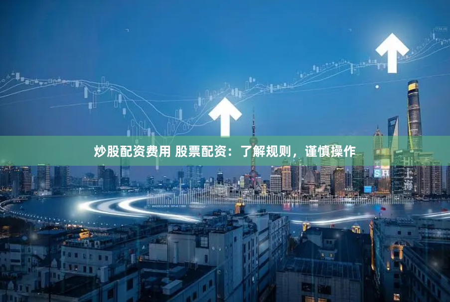 炒股配资费用 股票配资：了解规则，谨慎操作