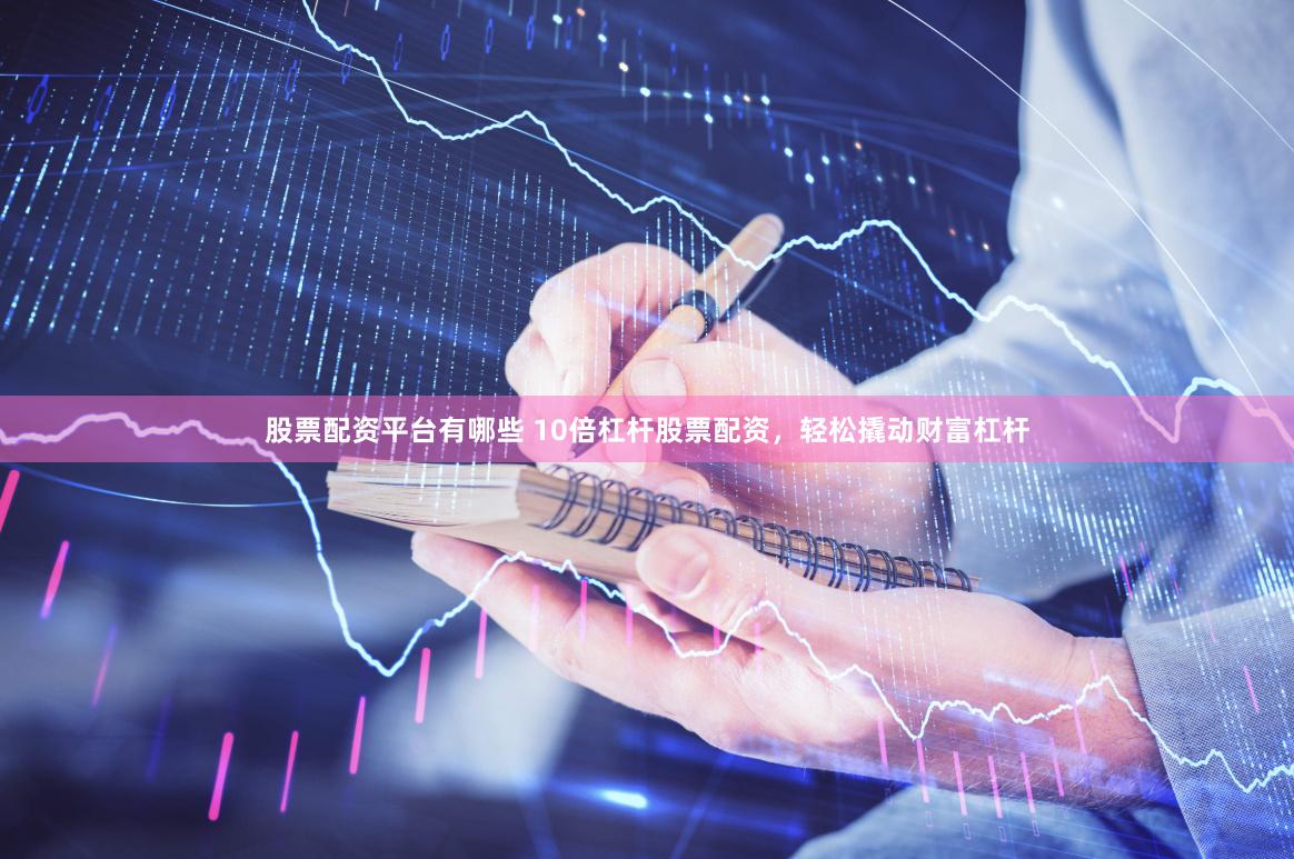 股票配资平台有哪些 10倍杠杆股票配资，轻松撬动财富杠杆