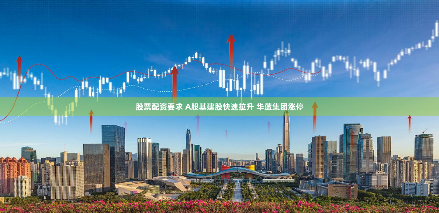股票配资要求 A股基建股快速拉升 华蓝集团涨停