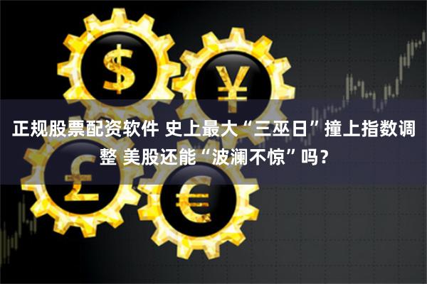 正规股票配资软件 史上最大“三巫日”撞上指数调整 美股还能“波澜不惊”吗？