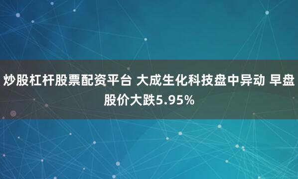 炒股杠杆股票配资平台 大成生化科技盘中异动 早盘股价大跌5.95%