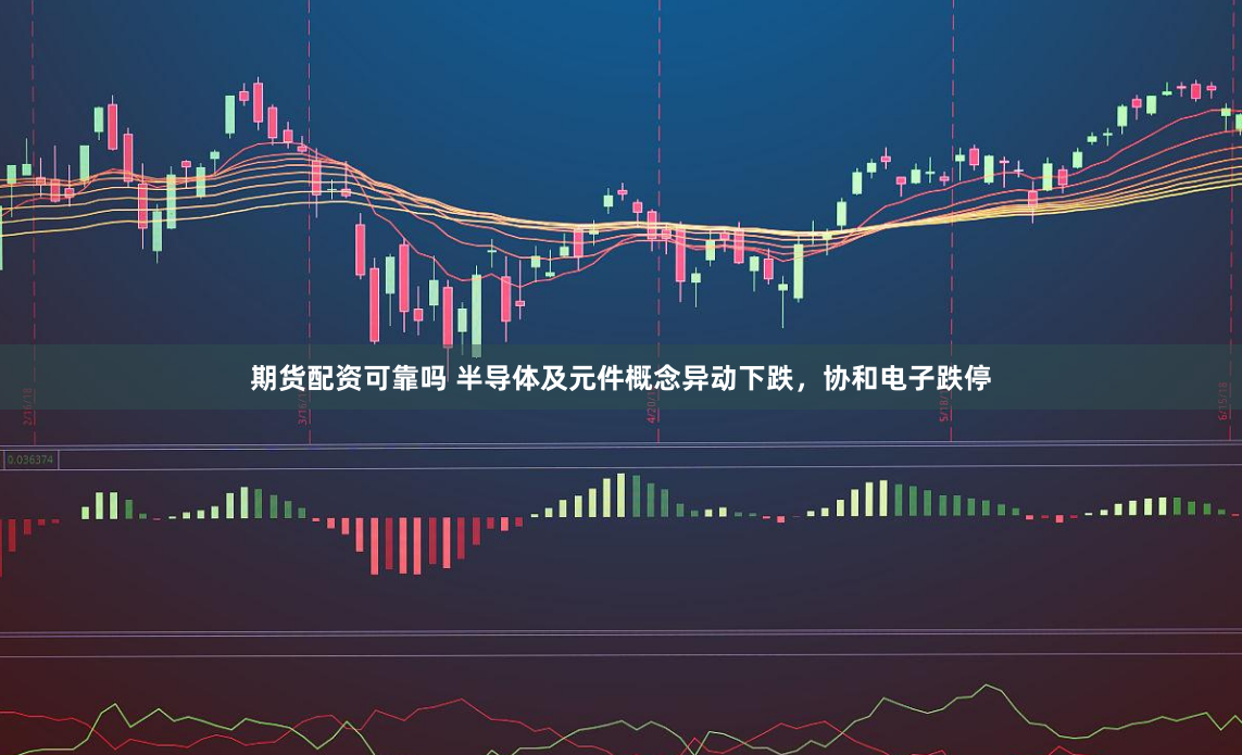 期货配资可靠吗 半导体及元件概念异动下跌，协和电子跌停