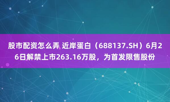 股市配资怎么弄 近岸蛋白（688137.SH）6月26日解禁上市263.16万股，为首发限售股份