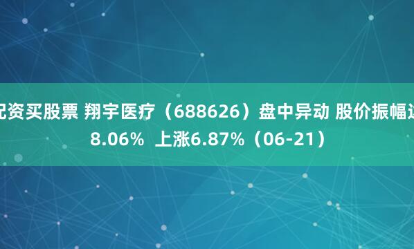 配资买股票 翔宇医疗（688626）盘中异动 股价振幅达8.06%  上涨6.87%（06-21）