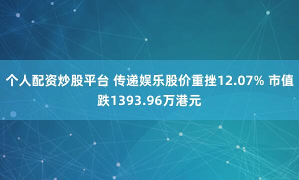 个人配资炒股平台 传递娱乐股价重挫12.07% 市值跌1393.96万港元