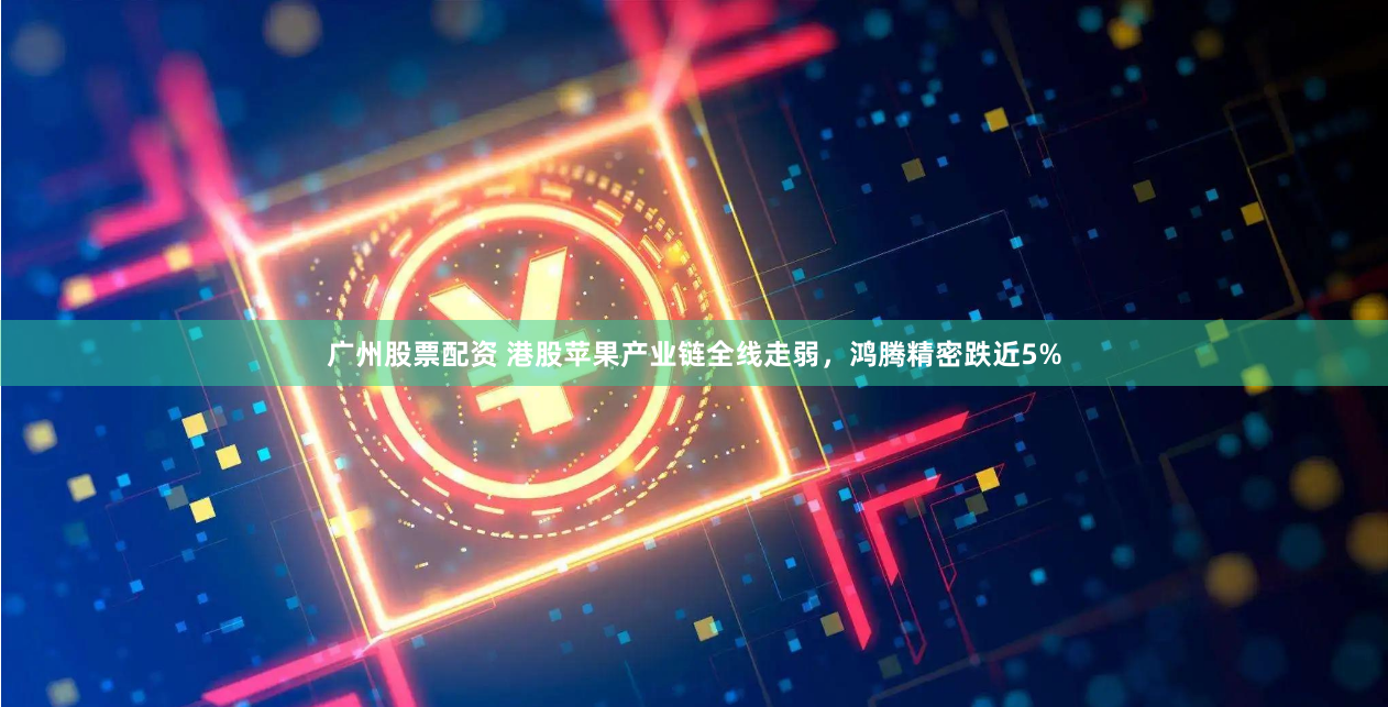 广州股票配资 港股苹果产业链全线走弱，鸿腾精密跌近5%