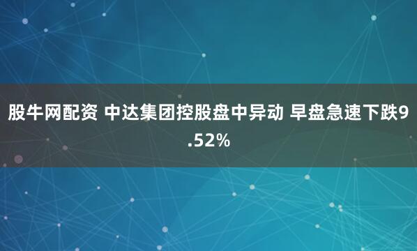 股牛网配资 中达集团控股盘中异动 早盘急速下跌9.52%