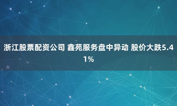 浙江股票配资公司 鑫苑服务盘中异动 股价大跌5.41%