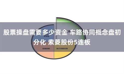 股票操盘需要多少资金 车路协同概念盘初分化 索菱股份5连板