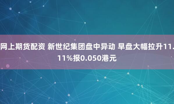 网上期货配资 新世纪集团盘中异动 早盘大幅拉升11.11%报0.050港元