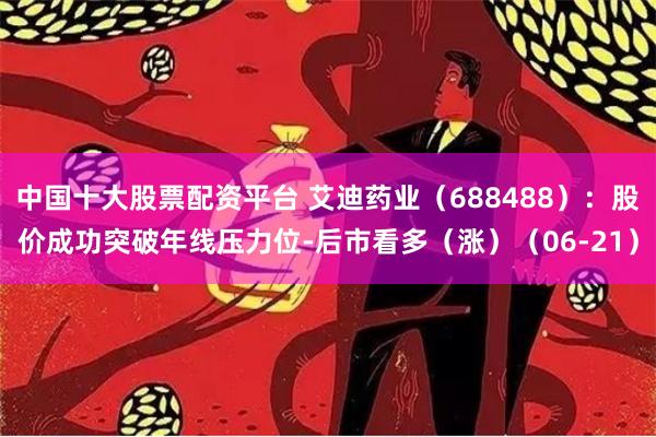中国十大股票配资平台 艾迪药业（688488）：股价成功突破年线压力位-后市看多（涨）（06-21）