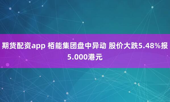 期货配资app 栢能集团盘中异动 股价大跌5.48%报5.000港元