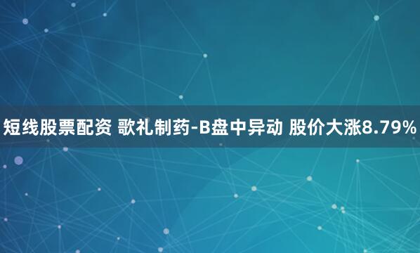 短线股票配资 歌礼制药-B盘中异动 股价大涨8.79%
