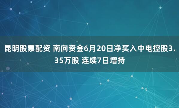 昆明股票配资 南向资金6月20日净买入中电控股3.35万股 连续7日增持