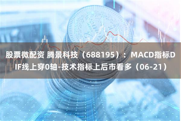 股票微配资 腾景科技（688195）：MACD指标DIF线上穿0轴-技术指标上后市看多（06-21）