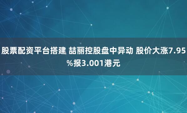 股票配资平台搭建 喆丽控股盘中异动 股价大涨7.95%报3.001港元