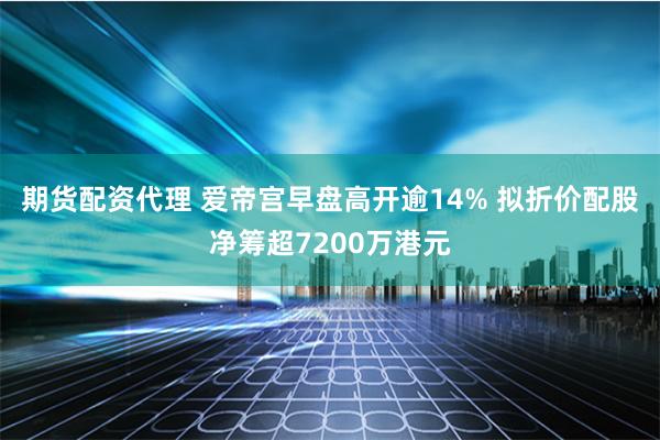 期货配资代理 爱帝宫早盘高开逾14% 拟折价配股净筹超7200万港元
