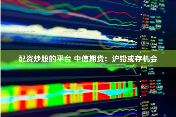 配资炒股的平台 中信期货：沪铅或存机会